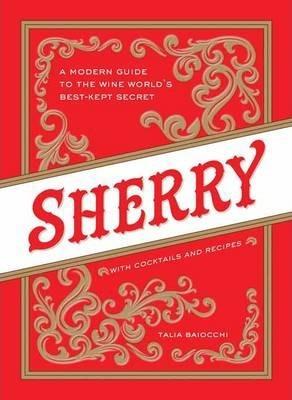 Sherry: A Modern Guide to the Wine World's Best-Kept Secret, with Cocktails and Recipes - Talia Baiocchi