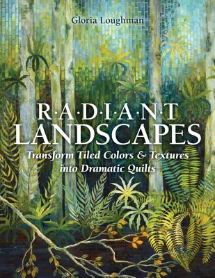 Radiant Landscapes: Transform Tiled Colors & Textures Into Dramatic Quilts - Gloria Loughman