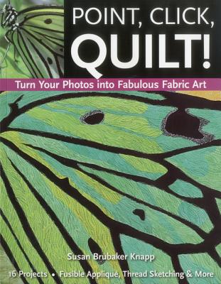 Point, Click, Quilt! Turn Your Photos into Fabulous Fabric Art - Print-On-Demand Edition - Susan Brubaker Knapp
