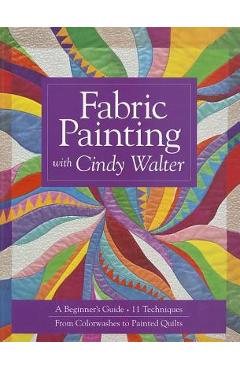 Coperta cărții 'Fabric Painting with Cindy Walter: A Beginner's Guide: 11 Techniques, from Colorwashes to Painted Quilts - Cindy Walter'