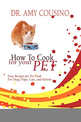 How to Cook for Your Pet: Easy Recipes for Pet Food for Dogs, Pups, Cats, and Kittens - Amy Cousino
