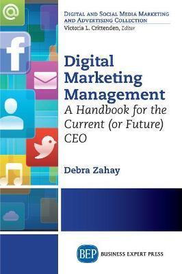 Digital Marketing Management: A Handbook for the Current (or Future) CEO - Debra Zahay