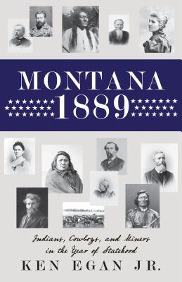 Montana 1889: Indians, Cowboys, and Miners in the Year of Statehood - Ken Egan