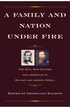 Coperta cărții 'A Family and Nation Under Fire: The Civil War Letters and Journals of William and Joseph Medill - Georgiann Baldino'