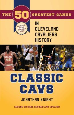 Classic Cavs: The 50 Greatest Games in Cleveland Cavaliers History, Second Edition, Revised and Updated - Jonathan Knight