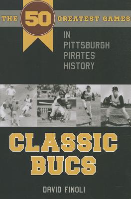 Classic Bucs: The 50 Greatest Games in Pittsburgh Pirates History - David Finoli