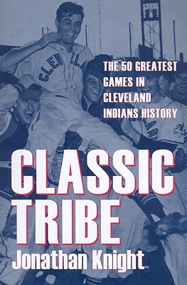 Classic Tribe: The 50 Greatest Games in Cleveland Indians History - Jonathan Knight