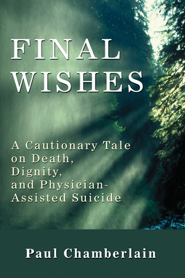 Final Wishes: A Cautionary Tale on Death, Dignity, and Physician-Assisted Suicide - Paul Chamberlain