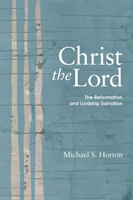 Christ the Lord: The Reformation and Lordship Salvation - Michael Horton