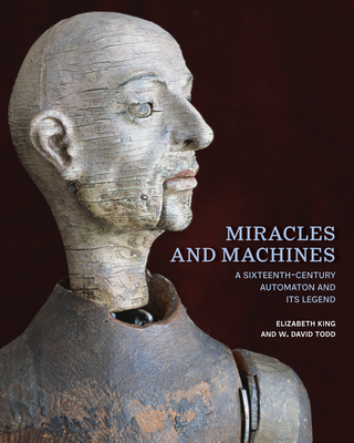 Miracles and Machines: A Sixteenth-Century Automaton and Its Legend - Elizabeth King