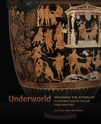Underworld: Imagining the Afterlife in Ancient South Italian Vase Painting - David Saunders