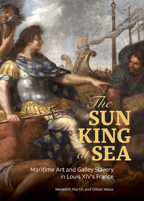 The Sun King at Sea: Maritime Art and Galley Slavery in Louis XIV's France - Meredith Martin