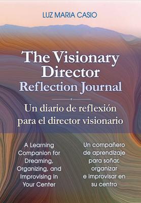 The Visionary Director Reflection Journal/Un Diario de Reflexión Para El Director Visionario: A Learning Companion for Dreaming, Organizing, and Impro - Luz Maria Casio