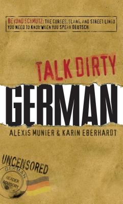 Talk Dirty German: Beyond Schmutz: The Curses, Slang, and Street Lingo You Need to Know to Speak Deutsch - Alexis Munier
