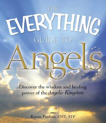 The Everything Guide to Angels: Discover the Wisdom and Healing Power of the Angelic Kingdom - Karen Paolino