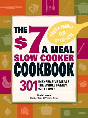 The $7 a Meal Slow Cooker Cookbook: 301 Delicious, Nutritious Recipes the Whole Family Will Love! - Linda Larsen
