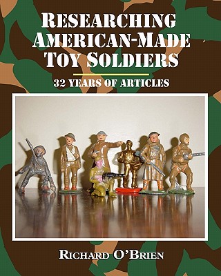 Researching American-Made Toy Soldiers: Thirty-Two Years of Articles - Richard O'brien