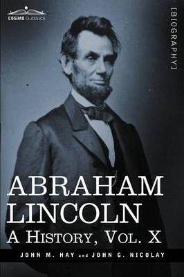 Abraham Lincoln: A History, Vol.X (in 10 Volumes) - John M. Hay