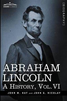 Abraham Lincoln: A History, Vol.VI (in 10 Volumes) - John M. Hay