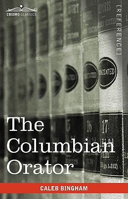 The Columbian Orator: Containing a Variety of Original and Selected Pieces Together with Rules Calculated to Improve Youth and Others in the - Caleb Bingham