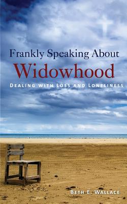 Frankly Speaking About Widowhood: Dealing with Loss and Loneliness - Beth E. Wallace