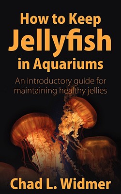 How to Keep Jellyfish in Aquariums: An Introductory Guide for Maintaining Healthy Jellies - Chad L. Widmer