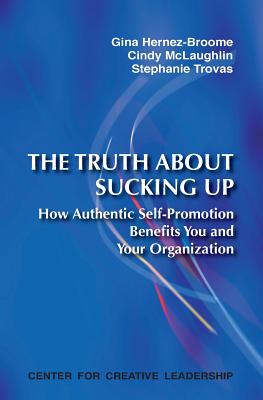 The Truth about Sucking Up: How Authentic Self-Promotion Benefits You and Your Organization - Gina Hernez-broome