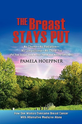 The Breast Stays Put: No Chemo-No Radiation-No Lumpectomy-No Thank You - Pamela Hoeppner
