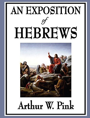 An Exposition of Hebrews - Arthur W. Pink