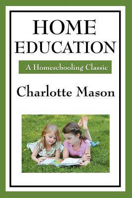 Home Education: Volume I of Charlotte Mason's Homeschooling Series - Charlotte Mason