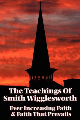 The Teachings of Smith Wigglesworth: Ever Increasing Faith and Faith That Prevails - Smith Wigglesworth