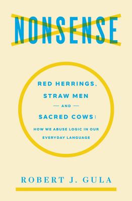Nonsense: Red Herrings, Straw Men and Sacred Cows: How We Abuse Logic in Our Everyday Language - Robert J. Gula
