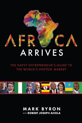 Africa Arrives: The Savvy Entrepreneur's Guide to the World's Hottest Market - Mark Byron