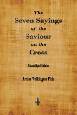 The Seven Sayings of the Saviour on the Cross - Arthur Walkington Pink