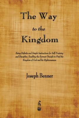 The Way to the Kingdom: Being Definite and Simple Instructions for Self-Training and Discipline, Enabling the Earnest Disciple to Find the Kin - Joseph Benner