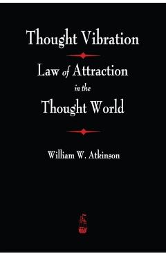 Thought Vibration: The Law of Attraction In The Thought World - William Walker Atkinson