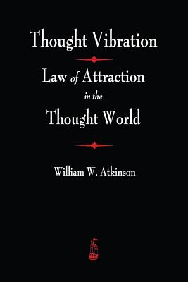 Thought Vibration: The Law of Attraction In The Thought World - William Atkinson Atkinson