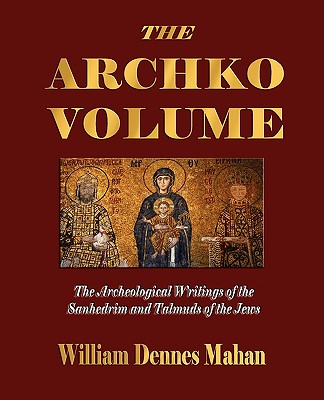 The Archko Volume Or, the Archeological Writings of the Sanhedrim and Talmuds of the Jews - William Dennes Mahan