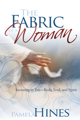 The Fabric of a Woman: Investing in You--Body, Soul, and Spirit - Pamela Hines