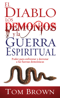 El Diablo, Los Demonios Y La Guerra Espiritual: Poder Para Enfrentar Y Derrotar a Las Fuerzas Demoníacas - Tom Brown