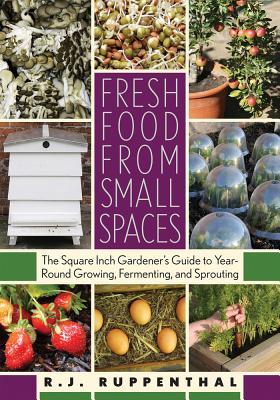 Fresh Food from Small Spaces: The Square-Inch Gardener's Guide to Year-Round Growing, Fermenting, and Sprouting - R. J. Ruppenthal