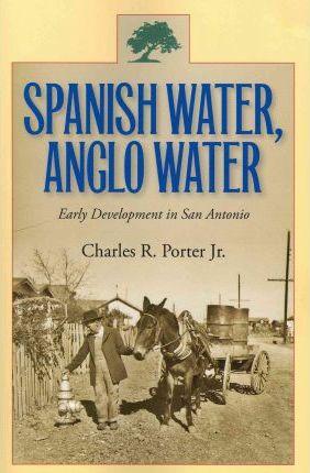 Spanish Water, Anglo Water: Early Development in San Antonio - Charles R. Porter