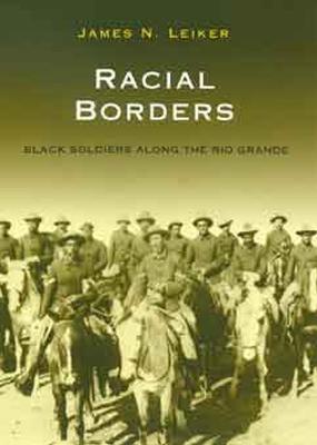 Racial Borders: Black Soldiers Along the Rio Grande - James Leiker