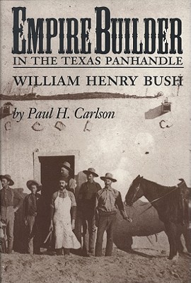 Empire Builder in the Texas Panhandle: William Henry Bush - Paul H. Carlson