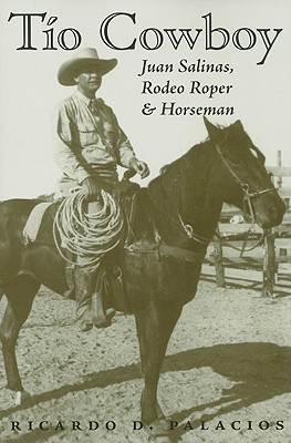 Tio Cowboy: Juan Salinas, Rodeo Roper and Horseman - Ricardo D. Palacios