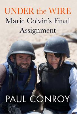 Under the Wire: Marie Colvin's Final Assignment - Paul Conroy