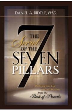THE SECRET OF THE SEVEN PILLARS - Building Your Life on God's Wisdom from the Book of Proverbs - Daniel A. Biddle