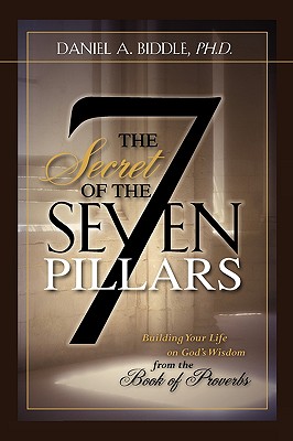 THE SECRET OF THE SEVEN PILLARS - Building Your Life on God's Wisdom from the Book of Proverbs - Daniel A. Biddle