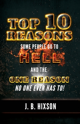 Top 10 Reasons Why Some People Go to Hell: And the One Reason No One Ever Has to! - J. B. Hixson