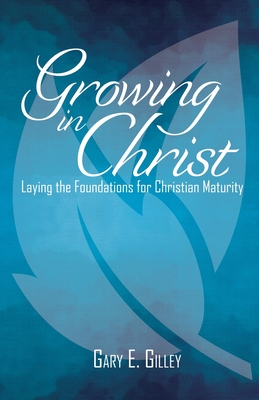 Growing in Christ: Laying the Foundations for Christian Maturity - Gary E. Gilley